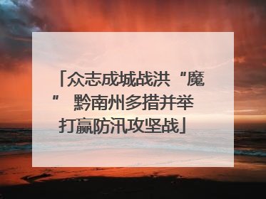 众志成城战洪“魔” 黔南州多措并举打赢防汛攻坚战