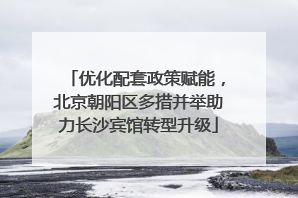 优化配套政策赋能，北京朝阳区多措并举助力长沙宾馆转型升级
