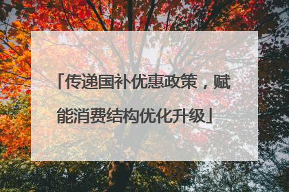 传递国补优惠政策，赋能消费结构优化升级