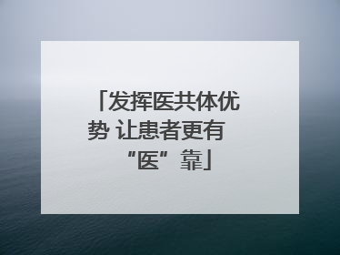 发挥医共体优势 让患者更有“医”靠