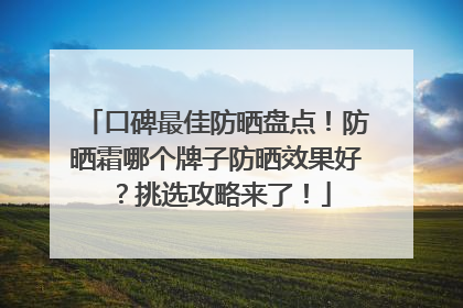 口碑最佳防晒盘点！防晒霜哪个牌子防晒效果好？挑选攻略来了！