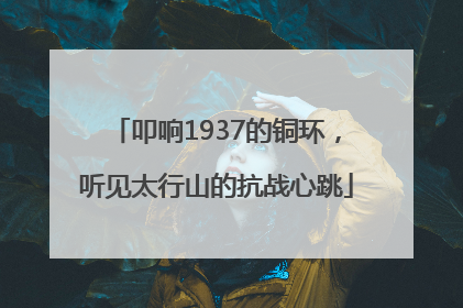 叩响1937的铜环，听见太行山的抗战心跳