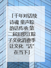 千年对话续诗魂 童声粽韵话传承 第二届汨罗江粽子文化消费季让文化“活”在当下