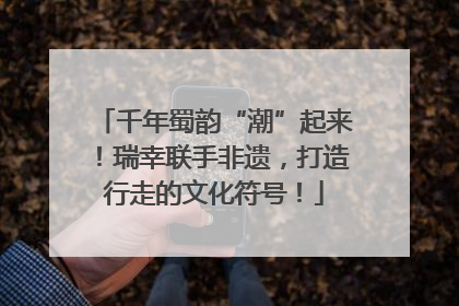 千年蜀韵“潮”起来！瑞幸联手非遗，打造行走的文化符号！