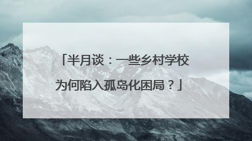 半月谈：一些乡村学校为何陷入孤岛化困局？