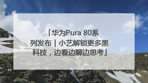 华为Pura 80系列发布｜小艺解锁更多黑科技，边看边聊边思考