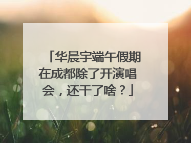 华晨宇端午假期在成都除了开演唱会，还干了啥？