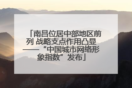 南昌位居中部地区前列 战略支点作用凸显——“中国城市网络形象指数”发布
