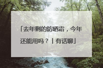 去年剩的防晒霜，今年还能用吗？丨有话聊