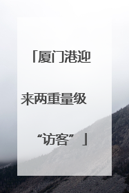 厦门港迎来两重量级“访客”