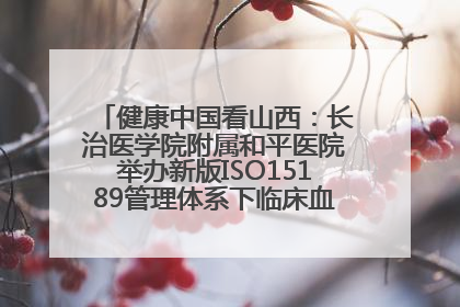 健康中国看山西：长治医学院附属和平医院举办新版ISO15189管理体系下临床血液检验培训班