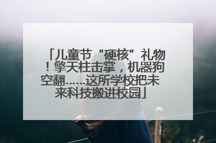 儿童节“硬核”礼物！擎天柱击掌，机器狗空翻……这所学校把未来科技搬进校园