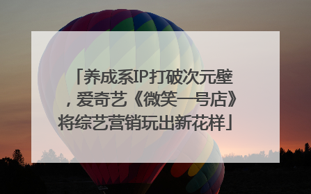 养成系IP打破次元壁，爱奇艺《微笑一号店》将综艺营销玩出新花样