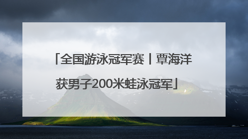 全国游泳冠军赛丨覃海洋获男子200米蛙泳冠军