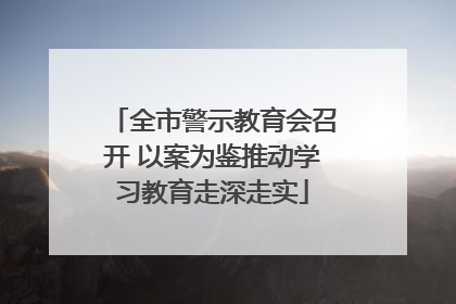 全市警示教育会召开 以案为鉴推动学习教育走深走实