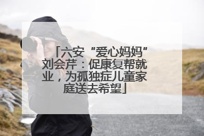 六安“爱心妈妈”刘会芹：促康复帮就业，为孤独症儿童家庭送去希望