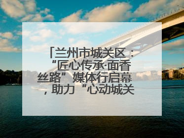 兰州市城关区：“匠心传承·面香丝路”媒体行启幕，助力“心动城关”消费提振