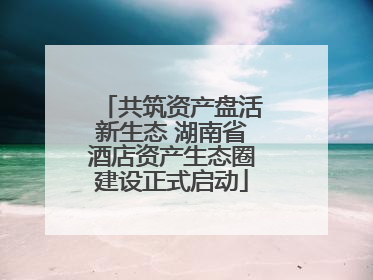 共筑资产盘活新生态 湖南省酒店资产生态圈建设正式启动