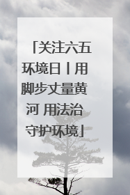 关注六五环境日丨用脚步丈量黄河 用法治守护环境