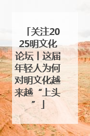 关注2025明文化论坛丨这届年轻人为何对明文化越来越“上头”