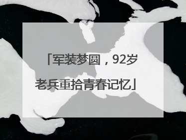 军装梦圆，92岁老兵重拾青春记忆