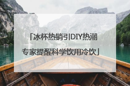 冰杯热销引DIY热潮 专家提醒科学饮用冷饮