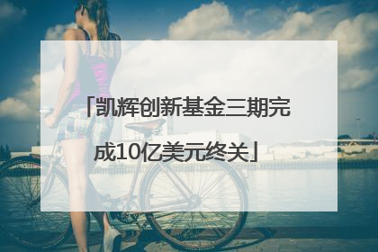 凯辉创新基金三期完成10亿美元终关