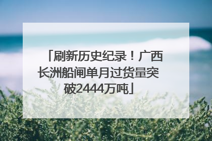 刷新历史纪录！广西长洲船闸单月过货量突破2444万吨