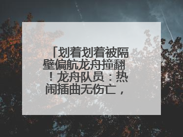 划着划着被隔壁偏航龙舟撞翻！龙舟队员：热闹插曲无伤亡，也是端午乐趣