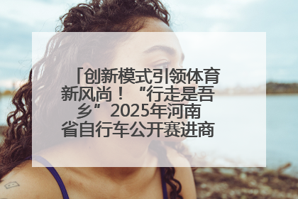 创新模式引领体育新风尚！“行走是吾乡”2025年河南省自行车公开赛进商圈系列赛落幕
