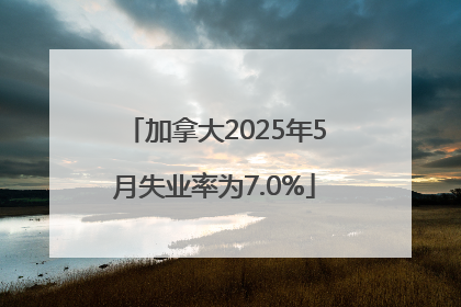 加拿大2025年5月失业率为7.0%