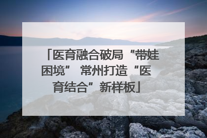 医育融合破局“带娃困境” 常州打造“医育结合”新样板