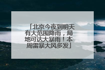 北京今夜到明天有大范围降雨，局地可达大暴雨！本周雷暴大风多发