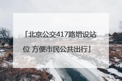 北京公交417路增设站位 方便市民公共出行