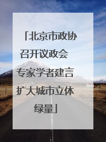 北京市政协召开议政会 专家学者建言扩大城市立体绿量