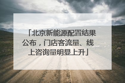 北京新能源配置结果公布，门店客流量、线上咨询量明显上升