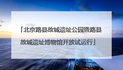 北京路县故城遗址公园暨路县故城遗址博物馆开放试运行