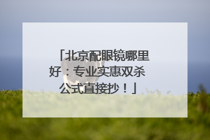 北京配眼镜哪里好：专业实惠双杀公式直接抄！