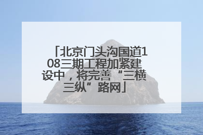 北京门头沟国道108三期工程加紧建设中，将完善“三横三纵”路网