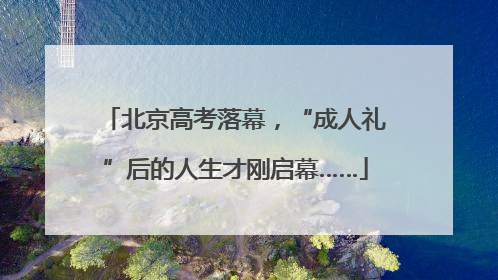 北京高考落幕，“成人礼”后的人生才刚启幕……
