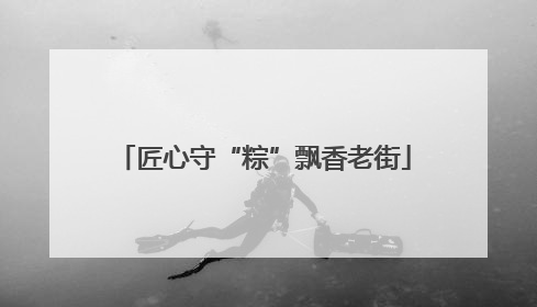 匠心守“粽”飘香老街