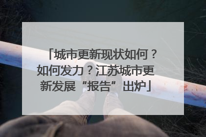 城市更新现状如何？如何发力？江苏城市更新发展“报告”出炉