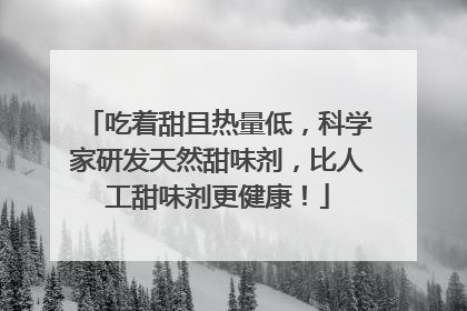吃着甜且热量低，科学家研发天然甜味剂，比人工甜味剂更健康！