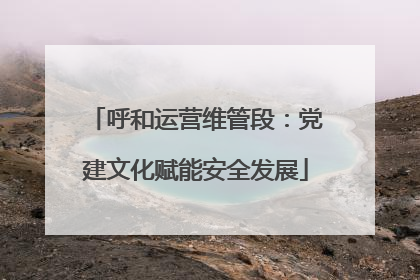 呼和运营维管段：党建文化赋能安全发展