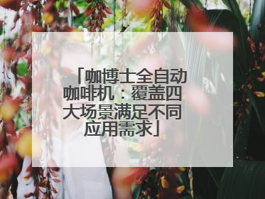 咖博士全自动咖啡机：覆盖四大场景满足不同应用需求