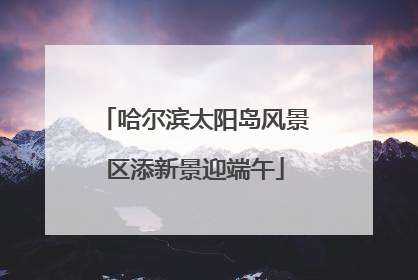 哈尔滨太阳岛风景区添新景迎端午