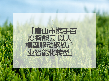 唐山市携手百度智能云 以大模型驱动钢铁产业智能化转型