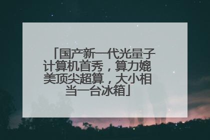 国产新一代光量子计算机首秀，算力媲美顶尖超算，大小相当一台冰箱