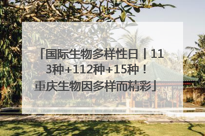 国际生物多样性日丨113种+112种+15种！重庆生物因多样而精彩