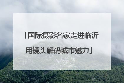 国际摄影名家走进临沂 用镜头解码城市魅力